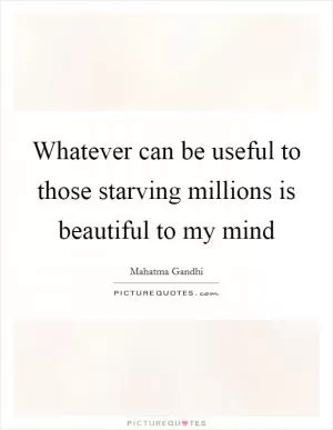 Whatever can be useful to those starving millions is beautiful to my mind Picture Quote #1