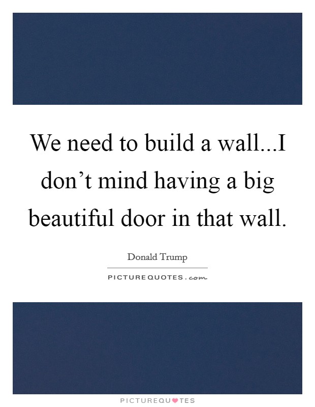 We need to build a wall...I don't mind having a big beautiful door in that wall. Picture Quote #1