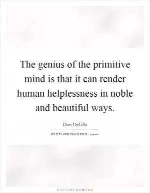 The genius of the primitive mind is that it can render human helplessness in noble and beautiful ways Picture Quote #1