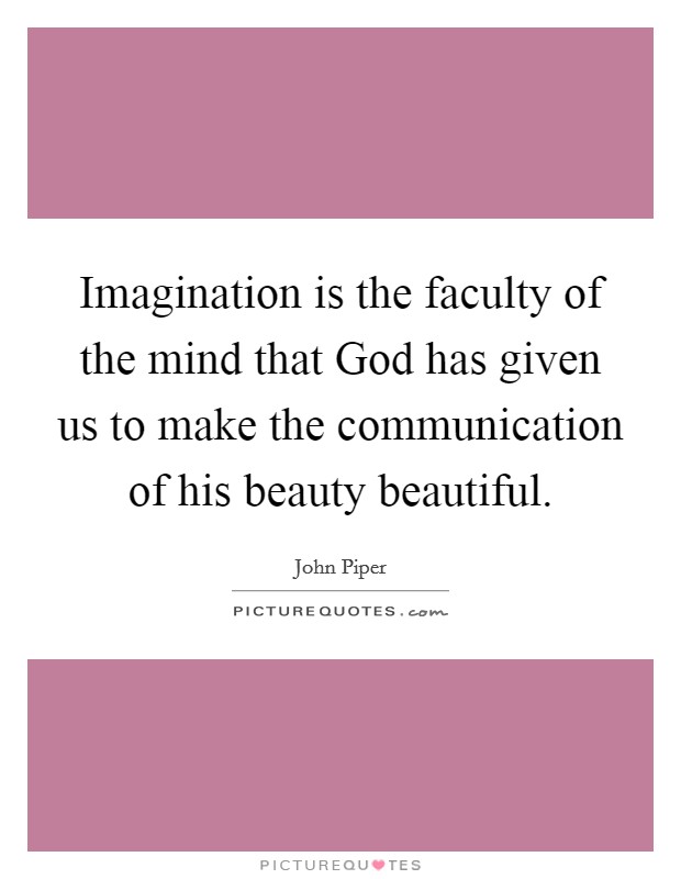 Imagination is the faculty of the mind that God has given us to make the communication of his beauty beautiful. Picture Quote #1