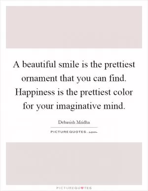 A beautiful smile is the prettiest ornament that you can find. Happiness is the prettiest color for your imaginative mind Picture Quote #1