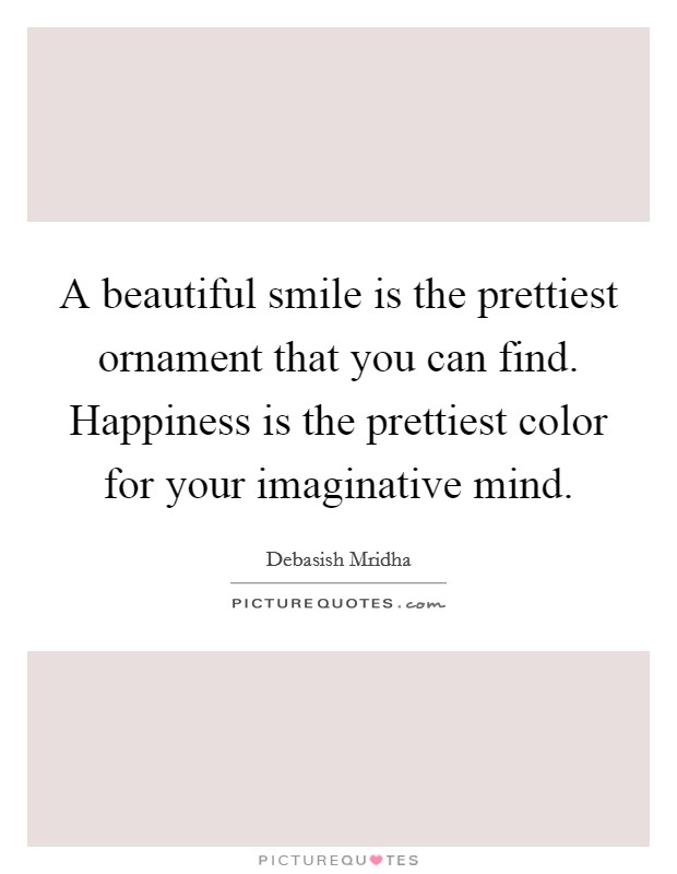 A beautiful smile is the prettiest ornament that you can find. Happiness is the prettiest color for your imaginative mind. Picture Quote #1