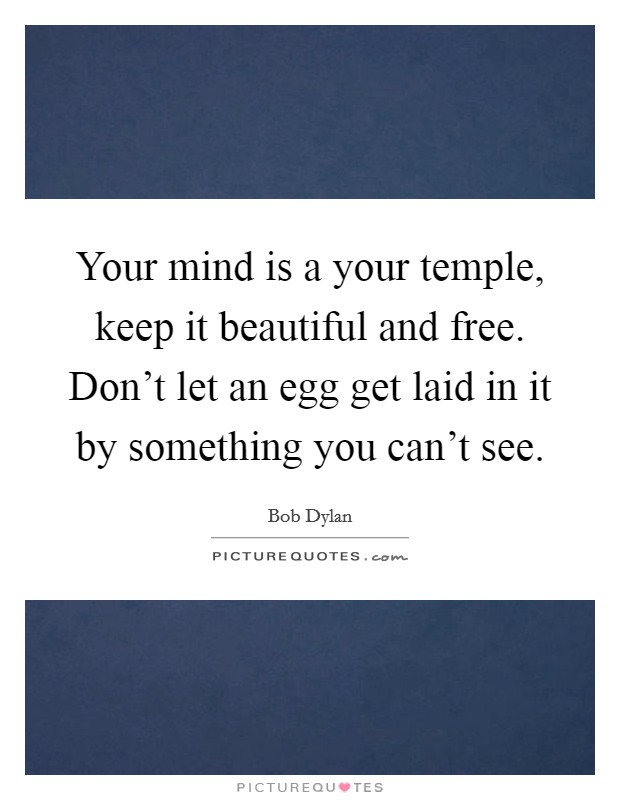 Your mind is a your temple, keep it beautiful and free. Don't let an egg get laid in it by something you can't see. Picture Quote #1