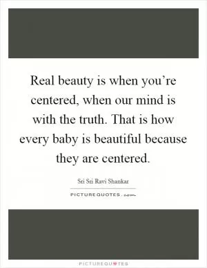 Real beauty is when you’re centered, when our mind is with the truth. That is how every baby is beautiful because they are centered Picture Quote #1