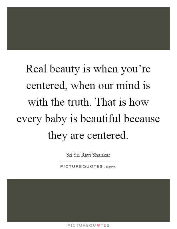 Real beauty is when you're centered, when our mind is with the truth. That is how every baby is beautiful because they are centered. Picture Quote #1