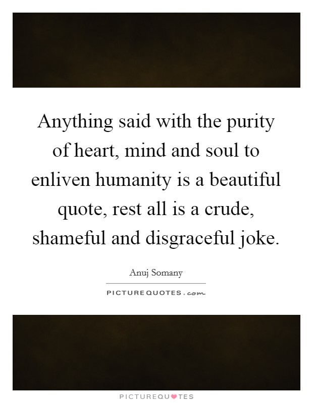 Anything said with the purity of heart, mind and soul to enliven humanity is a beautiful quote, rest all is a crude, shameful and disgraceful joke. Picture Quote #1
