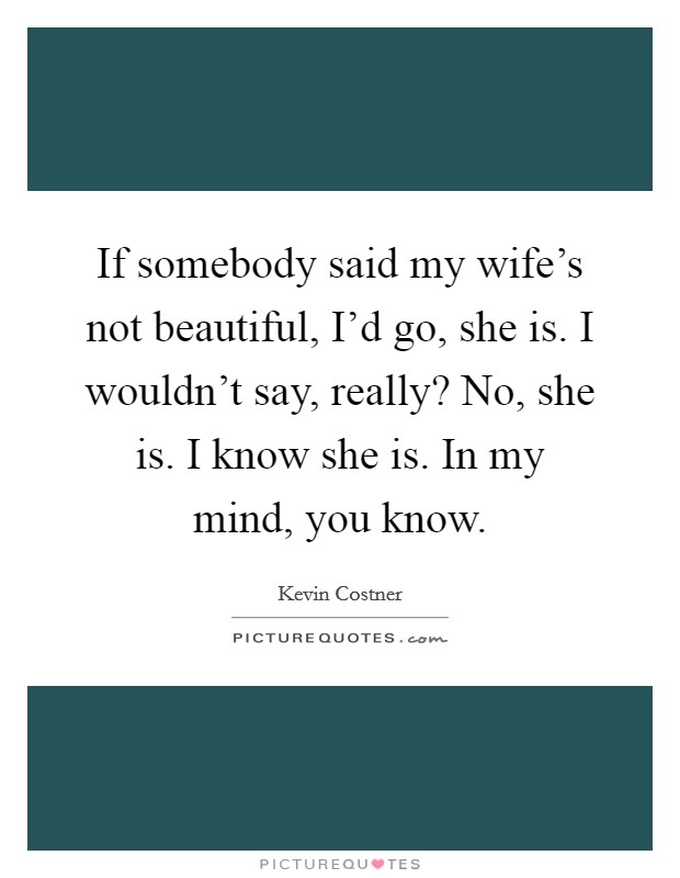 If somebody said my wife's not beautiful, I'd go, she is. I wouldn't say, really? No, she is. I know she is. In my mind, you know. Picture Quote #1