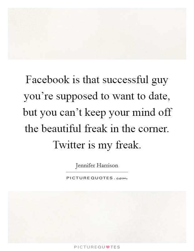 Facebook is that successful guy you're supposed to want to date, but you can't keep your mind off the beautiful freak in the corner. Twitter is my freak. Picture Quote #1