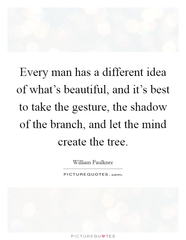 Every man has a different idea of what's beautiful, and it's best to take the gesture, the shadow of the branch, and let the mind create the tree. Picture Quote #1