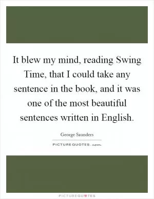 It blew my mind, reading Swing Time, that I could take any sentence in the book, and it was one of the most beautiful sentences written in English Picture Quote #1