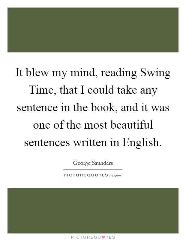 It blew my mind, reading Swing Time, that I could take any sentence in the book, and it was one of the most beautiful sentences written in English. Picture Quote #1