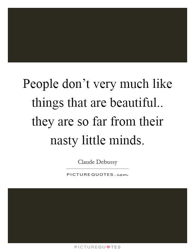 People don't very much like things that are beautiful.. they are so far from their nasty little minds. Picture Quote #1