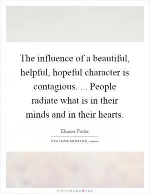 The influence of a beautiful, helpful, hopeful character is contagious. ... People radiate what is in their minds and in their hearts Picture Quote #1