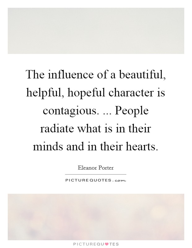 The influence of a beautiful, helpful, hopeful character is contagious. ... People radiate what is in their minds and in their hearts. Picture Quote #1