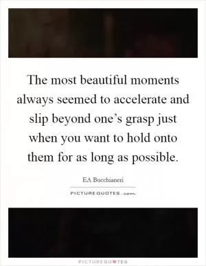 The most beautiful moments always seemed to accelerate and slip beyond one’s grasp just when you want to hold onto them for as long as possible Picture Quote #1
