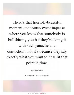There’s that horrible-beautiful moment, that bitter-sweet impasse where you know that somebody is bullshitting you but they’re doing it with such panache and conviction...no, it’s because they say exactly what you want to hear, at that point in time Picture Quote #1