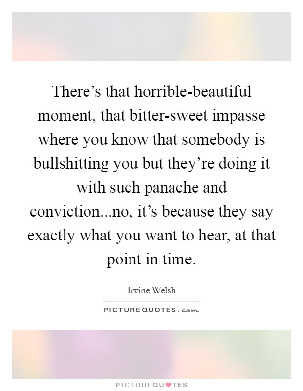 There's that horrible-beautiful moment, that bitter-sweet impasse where you know that somebody is bullshitting you but they're doing it with such panache and conviction...no, it's because they say exactly what you want to hear, at that point in time. Picture Quote #1