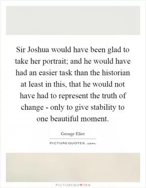 Sir Joshua would have been glad to take her portrait; and he would have had an easier task than the historian at least in this, that he would not have had to represent the truth of change - only to give stability to one beautiful moment Picture Quote #1