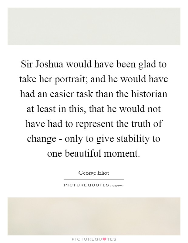 Sir Joshua would have been glad to take her portrait; and he would have had an easier task than the historian at least in this, that he would not have had to represent the truth of change - only to give stability to one beautiful moment. Picture Quote #1