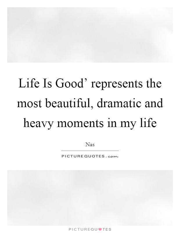 Life Is Good' represents the most beautiful, dramatic and heavy moments in my life Picture Quote #1