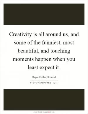 Creativity is all around us, and some of the funniest, most beautiful, and touching moments happen when you least expect it Picture Quote #1