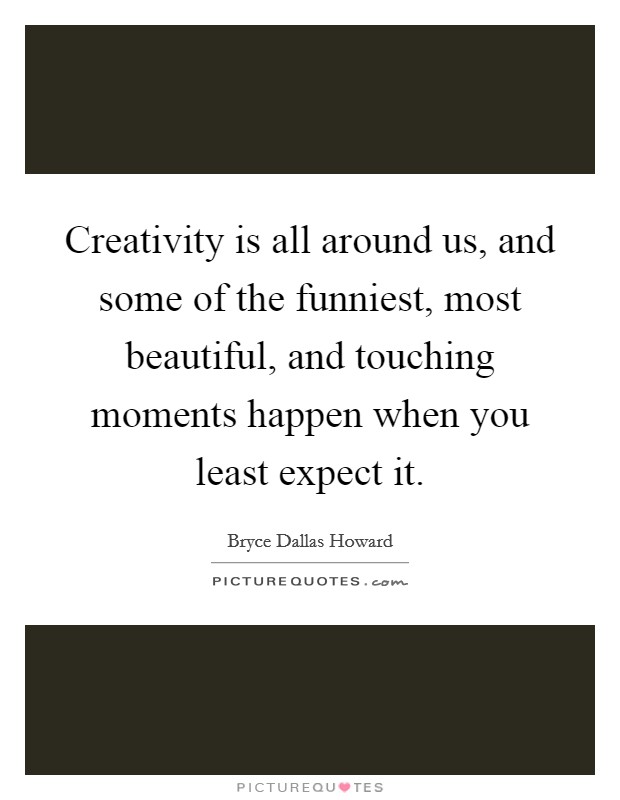 Creativity is all around us, and some of the funniest, most beautiful, and touching moments happen when you least expect it. Picture Quote #1