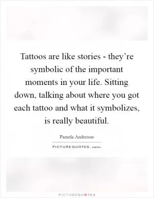 Tattoos are like stories - they’re symbolic of the important moments in your life. Sitting down, talking about where you got each tattoo and what it symbolizes, is really beautiful Picture Quote #1