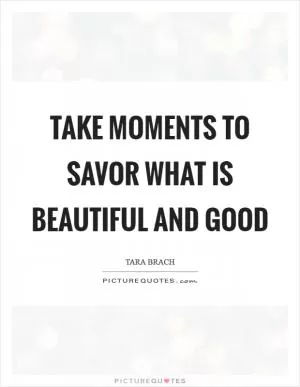 Take moments to savor what is beautiful and good Picture Quote #1