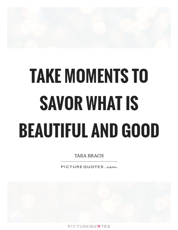 Take moments to savor what is beautiful and good Picture Quote #1