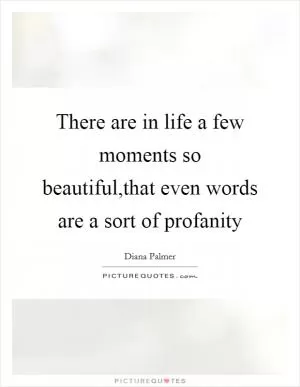 There are in life a few moments so beautiful,that even words are a sort of profanity Picture Quote #1