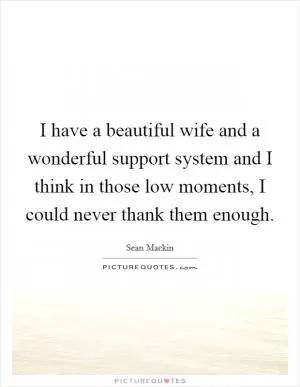 I have a beautiful wife and a wonderful support system and I think in those low moments, I could never thank them enough Picture Quote #1