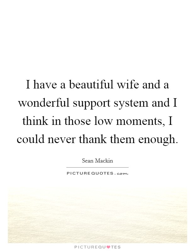 I have a beautiful wife and a wonderful support system and I think in those low moments, I could never thank them enough. Picture Quote #1