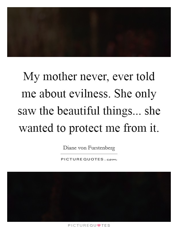 My mother never, ever told me about evilness. She only saw the beautiful things... she wanted to protect me from it. Picture Quote #1