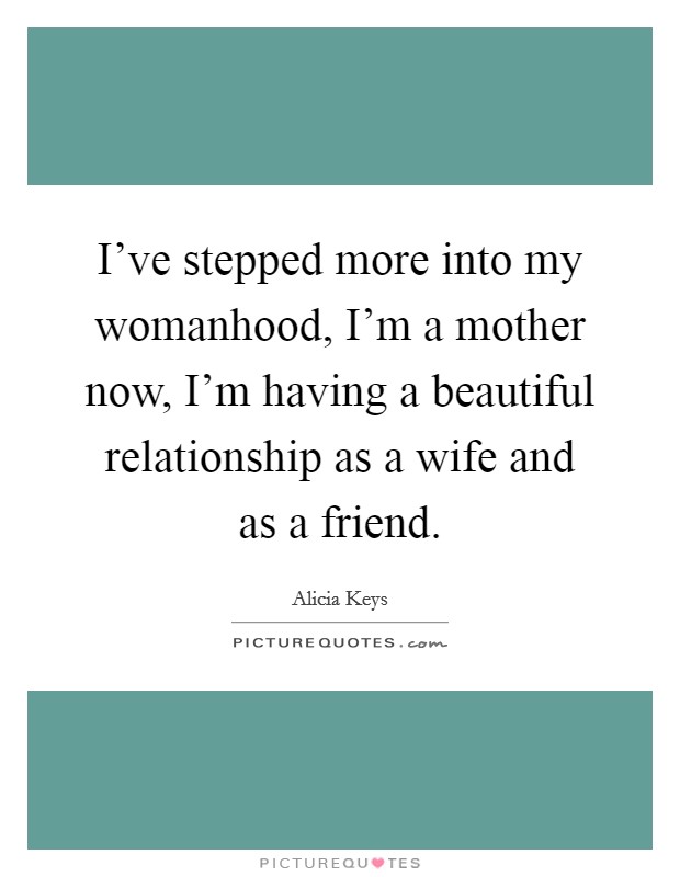 I've stepped more into my womanhood, I'm a mother now, I'm having a beautiful relationship as a wife and as a friend. Picture Quote #1