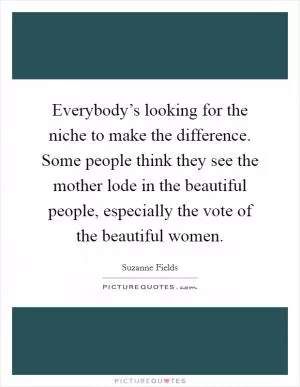 Everybody’s looking for the niche to make the difference. Some people think they see the mother lode in the beautiful people, especially the vote of the beautiful women Picture Quote #1