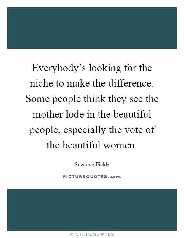 Everybody's looking for the niche to make the difference. Some people think they see the mother lode in the beautiful people, especially the vote of the beautiful women. Picture Quote #1