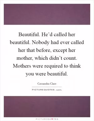 Beautiful. He’d called her beautiful. Nobody had ever called her that before, except her mother, which didn’t count. Mothers were required to think you were beautiful Picture Quote #1