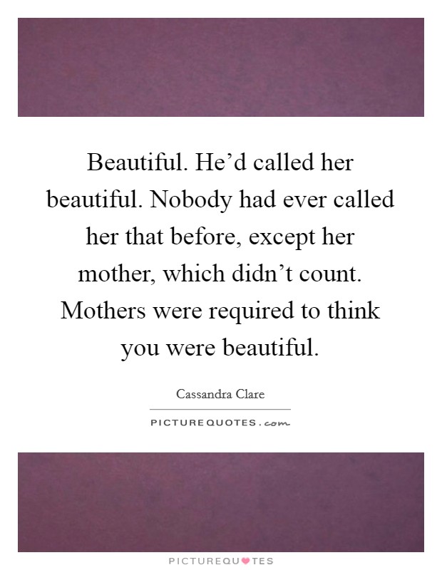 Beautiful. He'd called her beautiful. Nobody had ever called her that before, except her mother, which didn't count. Mothers were required to think you were beautiful. Picture Quote #1
