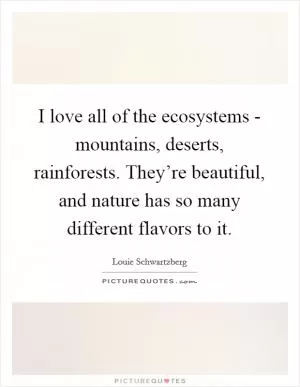 I love all of the ecosystems - mountains, deserts, rainforests. They’re beautiful, and nature has so many different flavors to it Picture Quote #1