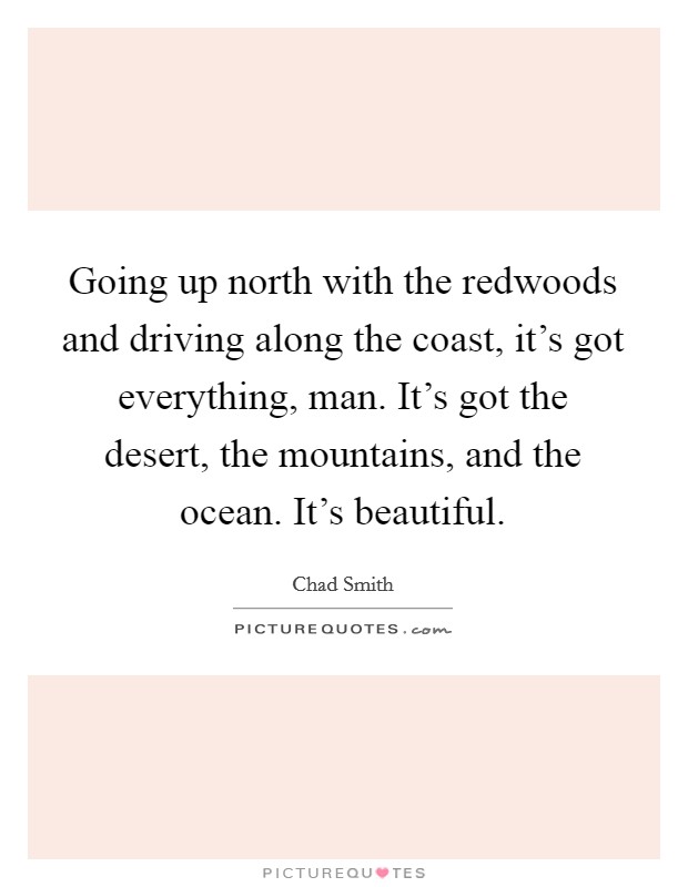 Going up north with the redwoods and driving along the coast, it's got everything, man. It's got the desert, the mountains, and the ocean. It's beautiful. Picture Quote #1