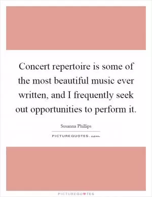 Concert repertoire is some of the most beautiful music ever written, and I frequently seek out opportunities to perform it Picture Quote #1