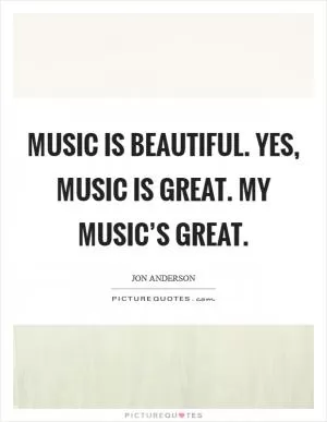 Music is beautiful. Yes, music is great. My music’s great Picture Quote #1