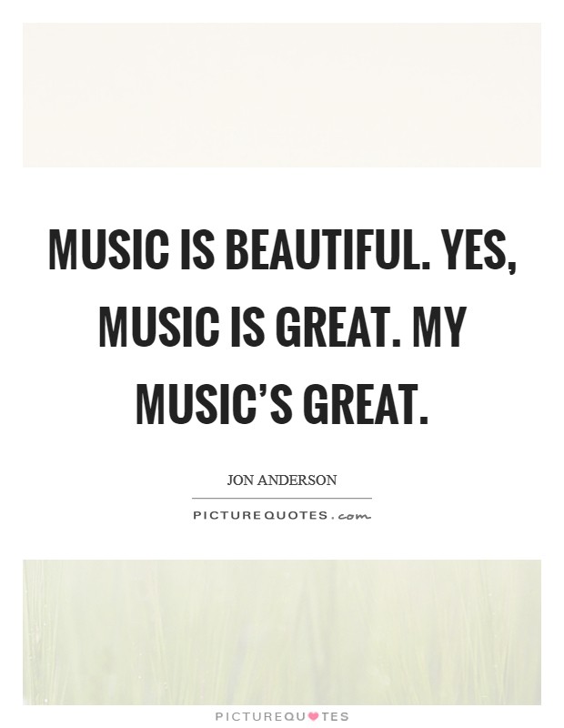 Music is beautiful. Yes, music is great. My music's great. Picture Quote #1