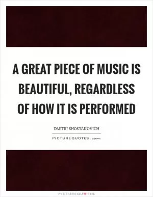 A great piece of music is beautiful, regardless of how it is performed Picture Quote #1