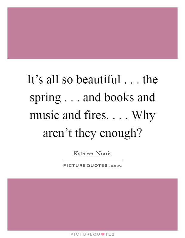 It's all so beautiful . . . the spring . . . and books and music and fires. . . . Why aren't they enough? Picture Quote #1