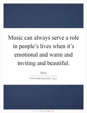 Music can always serve a role in people’s lives when it’s emotional and warm and inviting and beautiful Picture Quote #1