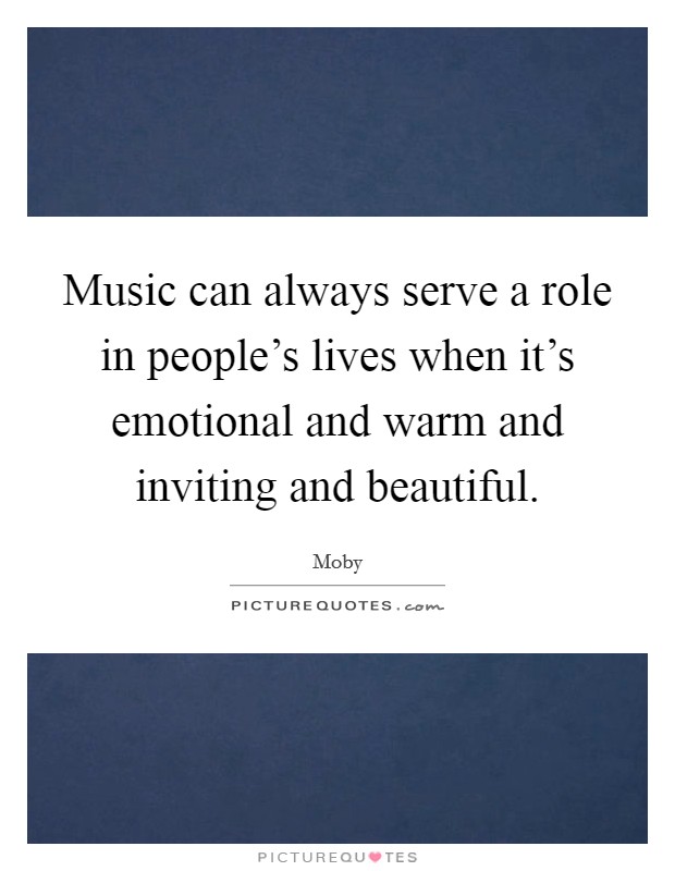 Music can always serve a role in people's lives when it's emotional and warm and inviting and beautiful. Picture Quote #1