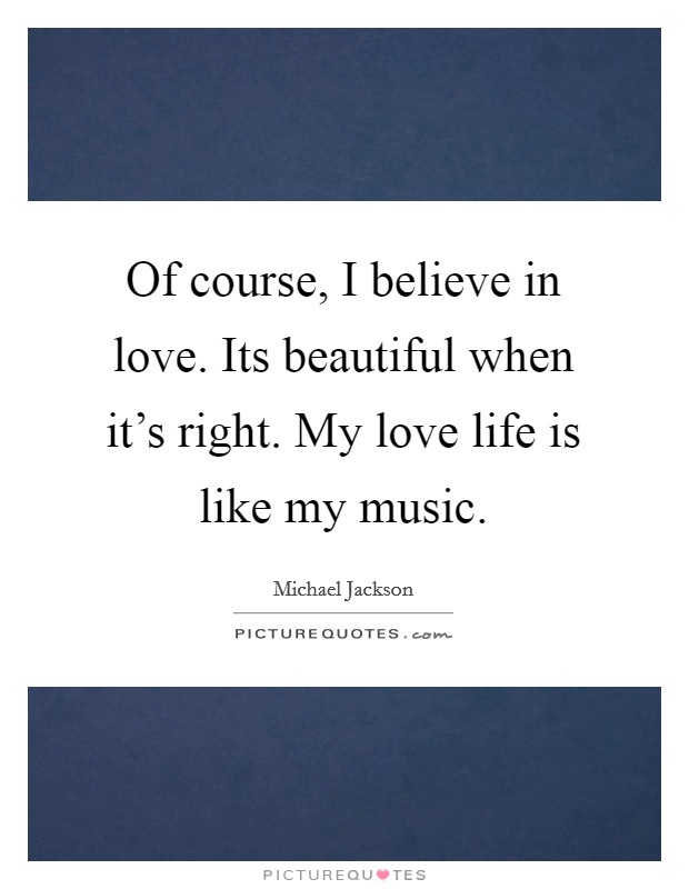 Of course, I believe in love. Its beautiful when it's right. My love life is like my music. Picture Quote #1