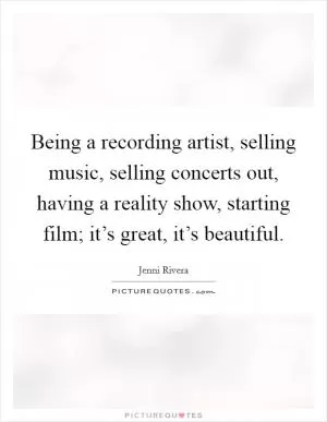 Being a recording artist, selling music, selling concerts out, having a reality show, starting film; it’s great, it’s beautiful Picture Quote #1