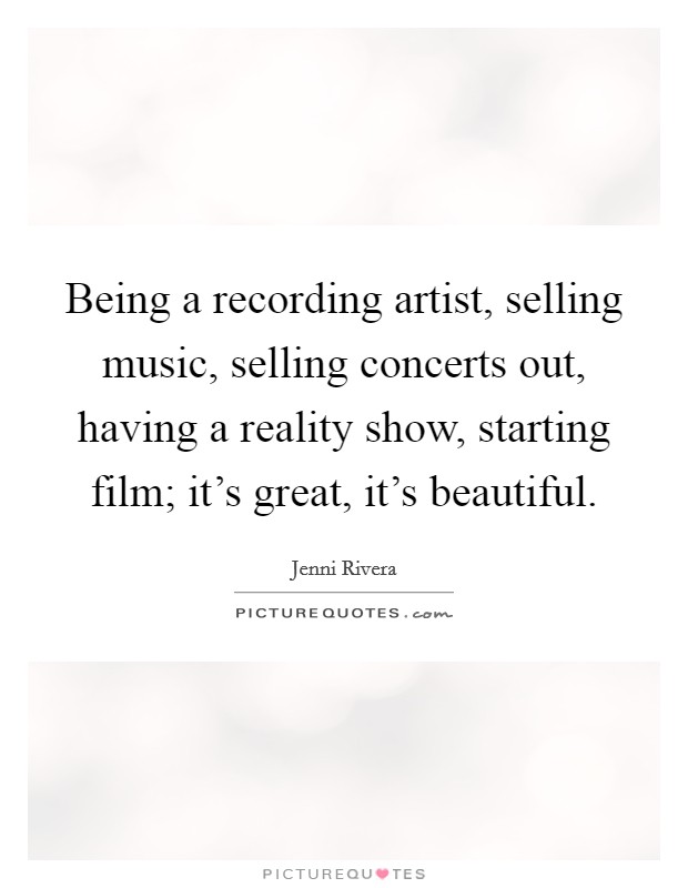 Being a recording artist, selling music, selling concerts out, having a reality show, starting film; it's great, it's beautiful. Picture Quote #1